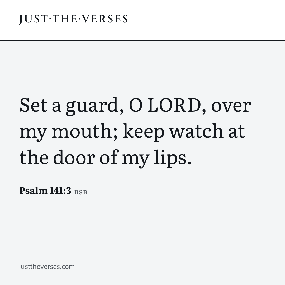 Set a guard, O LORD, over my mouth; keep watch at the door of my lips. — Psalm 141:3 (BSB)